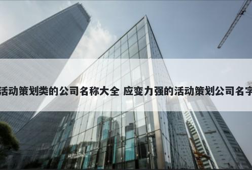 活动策划类的公司名称大全 应变力强的活动策划公司名字