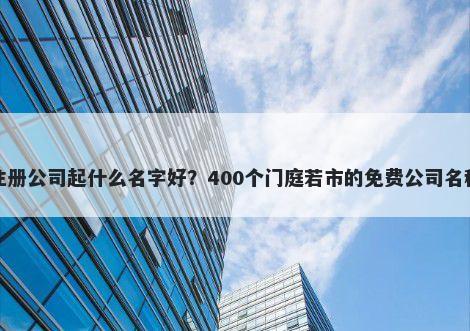 商标注册公司起什么名字好？400个门庭若市的免费公司名称任选
