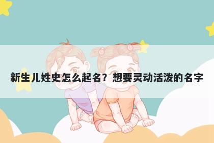 新生儿姓史怎么起名？想要灵动...