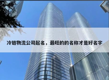 冷链物流公司起名，最旺的的名称才是好名字