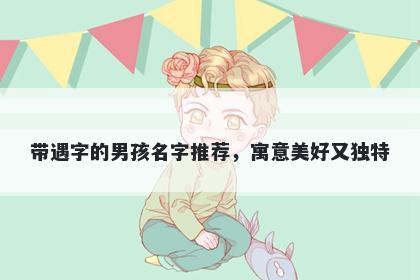 带遇字的男孩名字推荐，寓意美...