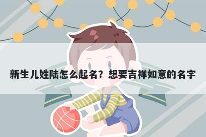 新生儿姓陆怎么起名？想要吉祥...