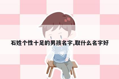 石姓个性十足的男孩名字,取什么...