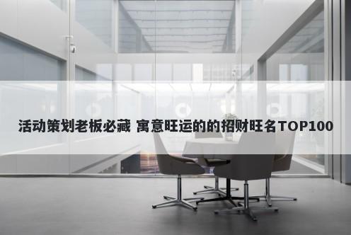 活动策划老板必藏 寓意旺运的的招财旺名TOP100