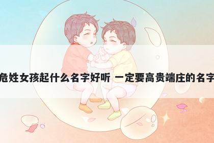 危姓女孩起什么名字好听 一定要...