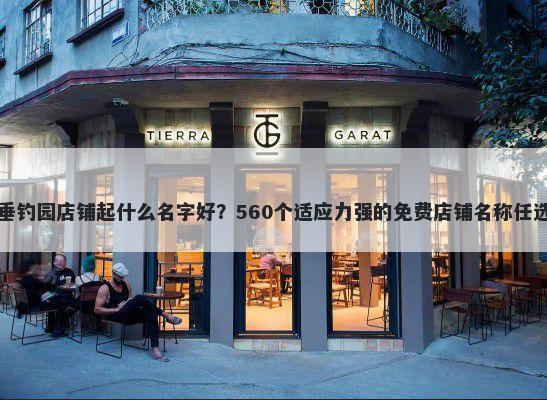 垂钓园店铺起什么名字好？560个适应力强的免费店铺名称任选