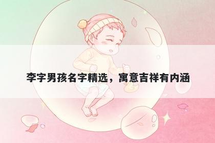 李字男孩名字精选，寓意吉祥有...