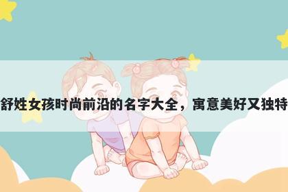 舒姓女孩时尚前沿的名字大全，...