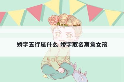 娇字五行属什么 娇字取名寓意女...