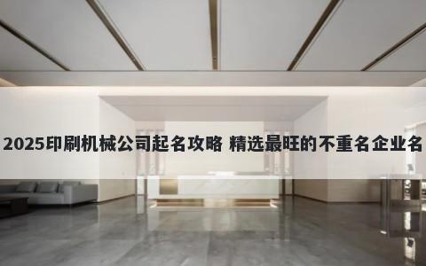 2025印刷机械公司起名攻略 精选最旺的不重名企业名