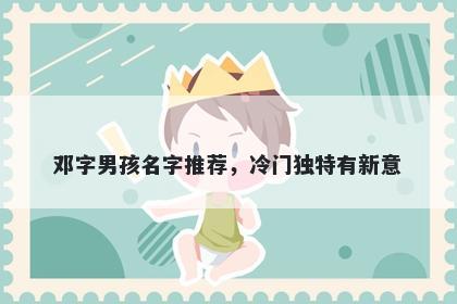邓字男孩名字推荐，冷门独特有...