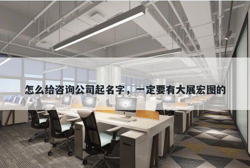 怎么给咨询公司起名字，一定要有大展宏图的