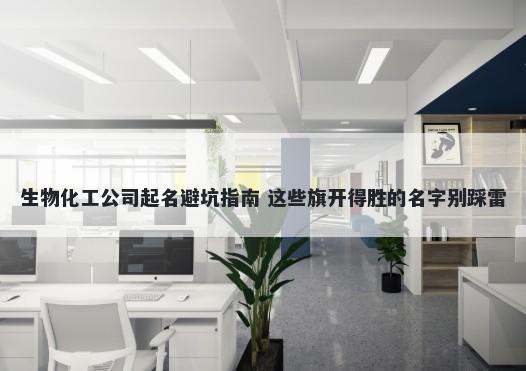 生物化工公司起名避坑指南 这些旗开得胜的名字别踩雷