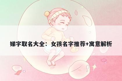 娣字取名大全：女孩名字推荐+寓...