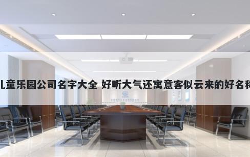 儿童乐园公司名字大全 好听大气...