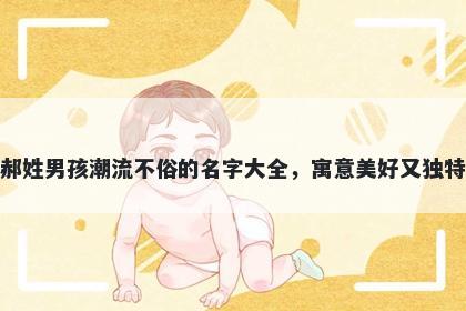 郝姓男孩潮流不俗的名字大全，寓意美好又独特