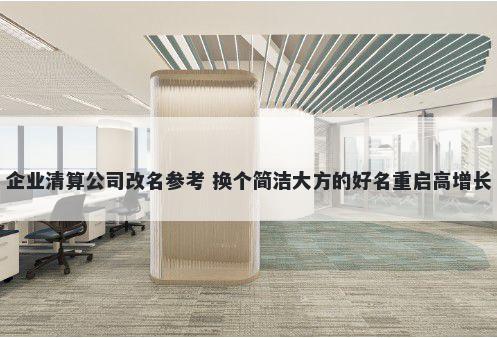 企业清算公司改名参考 换个简洁大方的好名重启高增长