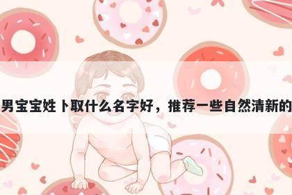 刚出生的男宝宝姓卜取什么名字好，推荐一些自然清新的男孩名字