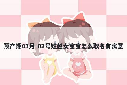 预产期03月-02号姓赵女宝宝怎么取名有寓意