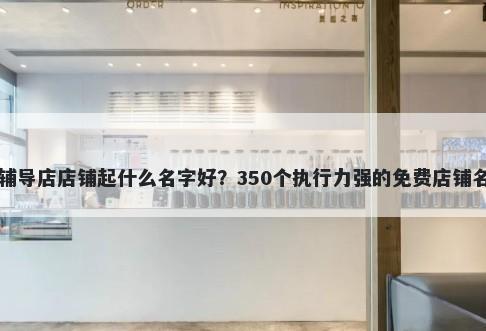 一对一辅导店店铺起什么名字好？350个执行力强的免费店铺名称任选