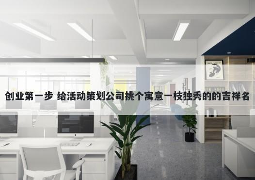 创业第一步 给活动策划公司挑个寓意一枝独秀的的吉祥名