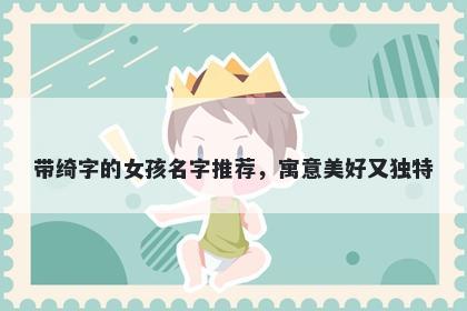 带绮字的女孩名字推荐，寓意美...
