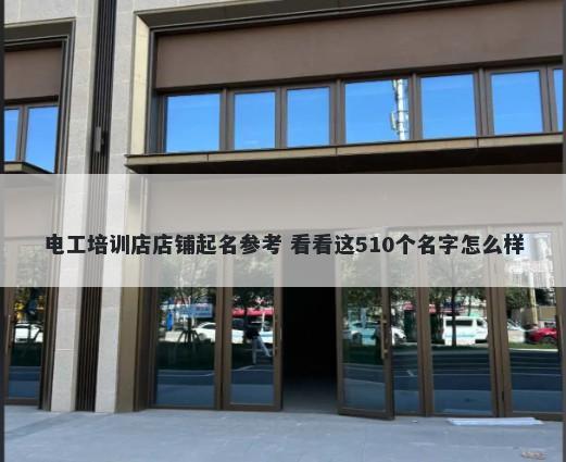 电工培训店店铺起名参考 看看这510个名字怎么样