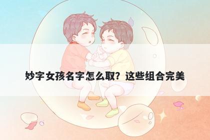 妙字女孩名字怎么取？这些组合...
