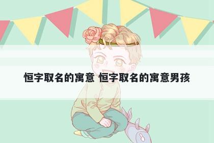 恒字取名的寓意 恒字取名的寓意...