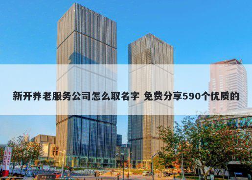新开养老服务公司怎么取名字 免费分享590个优质的