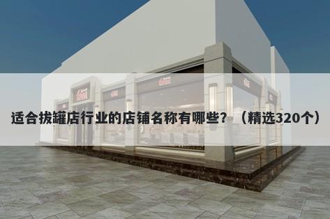 适合拔罐店行业的店铺名称有哪些？（精选320个）