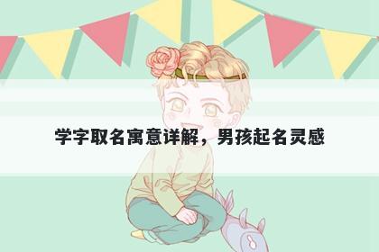 学字取名寓意详解，男孩起名灵...