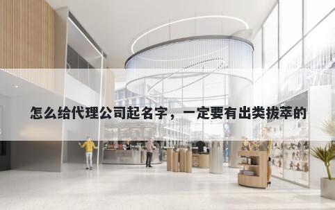 怎么给代理公司起名字，一定要有出类拔萃的