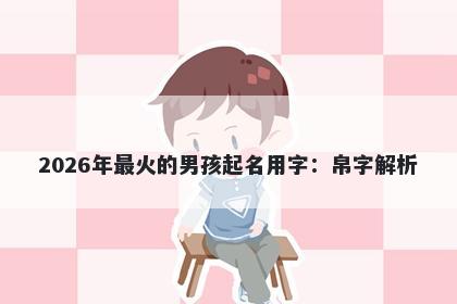 2026年最火的男孩起名用字：帛...