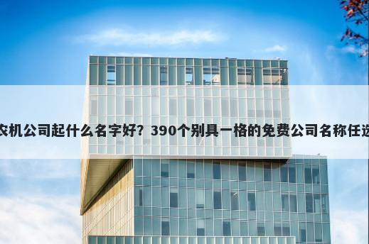 农机公司起什么名字好？390个别具一格的免费公司名称任选