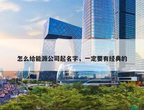 怎么给能源公司起名字，一定要有经典的