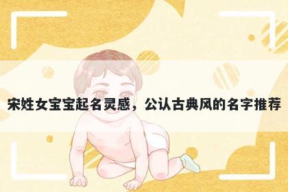 宋姓女宝宝起名灵感，公认古典...