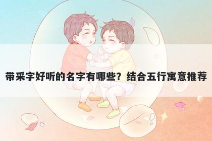 带采字好听的名字有哪些？结合...