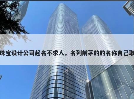 珠宝设计公司起名不求人，名列前茅的的名称自己取
