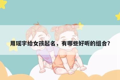 用瑶字给女孩起名，有哪些好听...