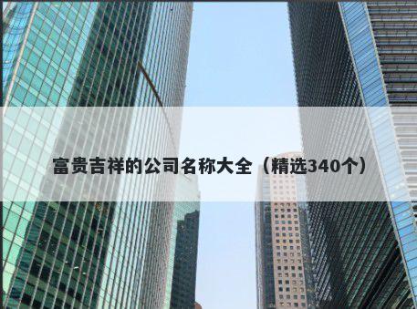 富贵吉祥的公司名称大全（精选340个）