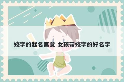 姣字的起名寓意 女孩带姣字的好...