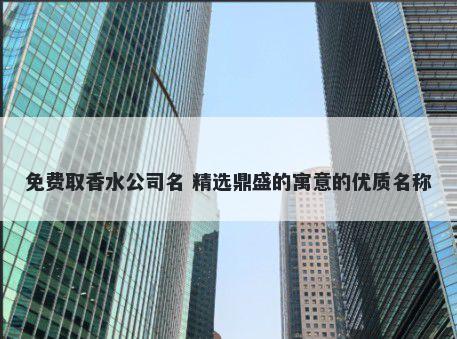 免费取香水公司名 精选鼎盛的寓意的优质名称