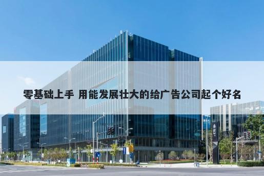 零基础上手 用能发展壮大的给广...