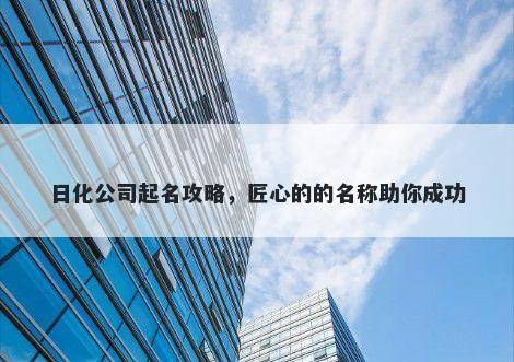 日化公司起名攻略，匠心的的名...