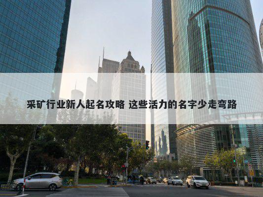 采矿行业新人起名攻略 这些活力...