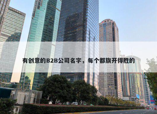 有创意的B2B公司名字，每个都旗开得胜的