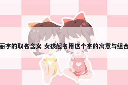 丽字的取名含义 女孩起名用这个...
