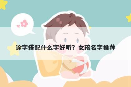 诠字搭配什么字好听？女孩名字...