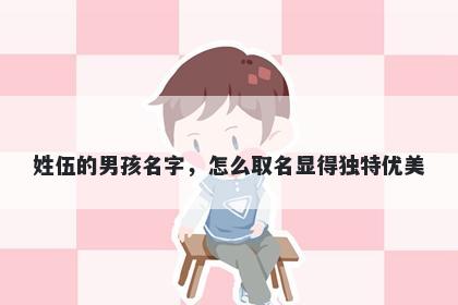 姓伍的男孩名字，怎么取名显得独特优美